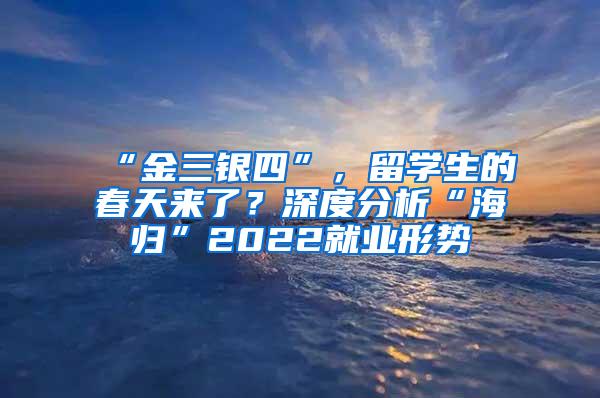 “金三银四”，留学生的春天来了？深度分析“海归”2022就业形势