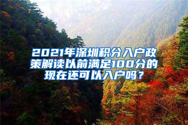 2021年深圳积分入户政策解读以前满足100分的现在还可以入户吗？