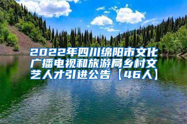 2022年四川绵阳市文化广播电视和旅游局乡村文艺人才引进公告【46人】