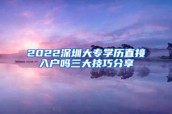 2022深圳大专学历直接入户吗三大技巧分享