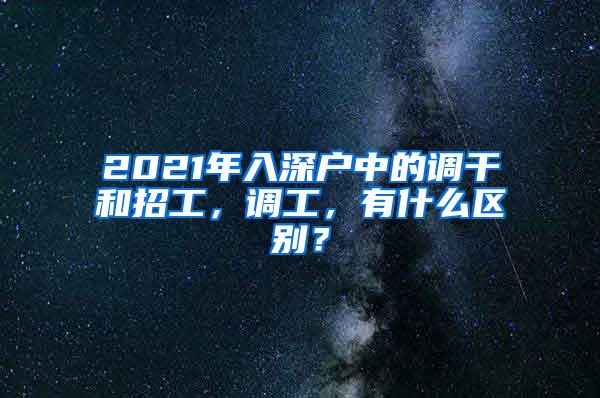 2021年入深户中的调干和招工，调工，有什么区别？