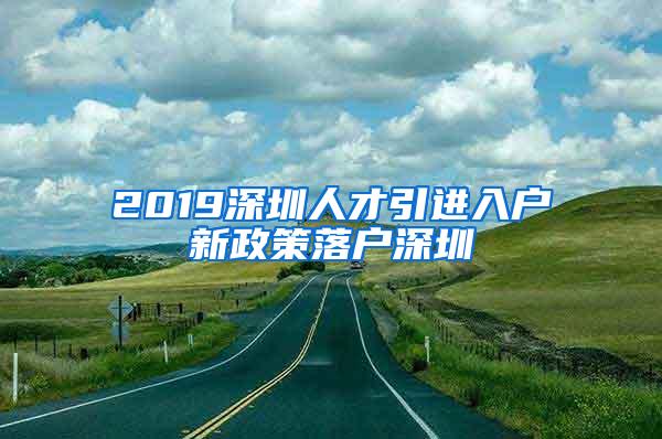 2019深圳人才引进入户新政策落户深圳