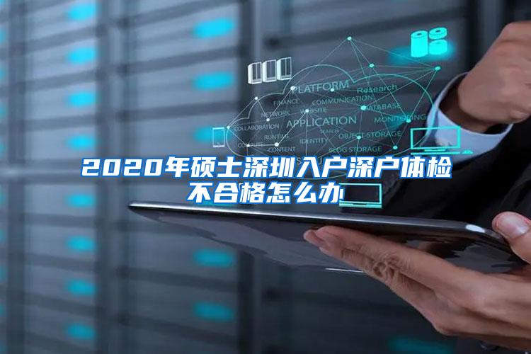 2020年硕士深圳入户深户体检不合格怎么办