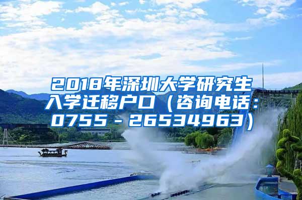 2018年深圳大学研究生入学迁移户口（咨询电话：0755－26534963）