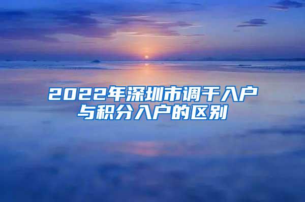 2022年深圳市调干入户与积分入户的区别