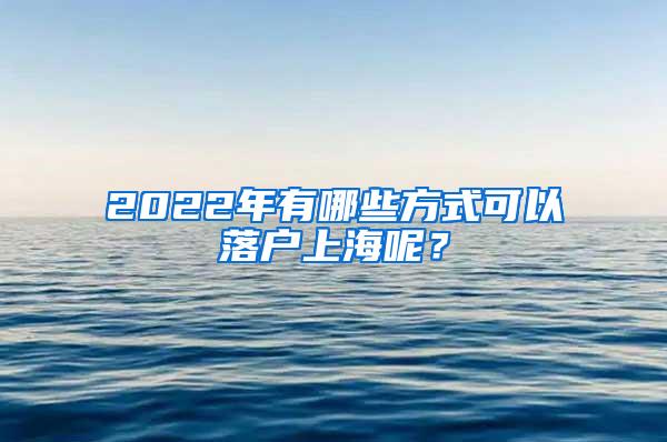 2022年有哪些方式可以落户上海呢？