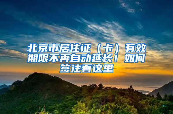 北京市居住证（卡）有效期限不再自动延长！如何签注看这里