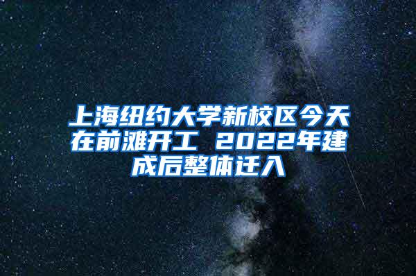 上海纽约大学新校区今天在前滩开工 2022年建成后整体迁入