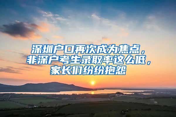 深圳户口再次成为焦点，非深户考生录取率这么低，家长们纷纷抱怨