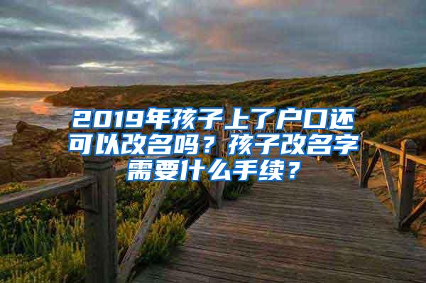 2019年孩子上了户口还可以改名吗？孩子改名字需要什么手续？