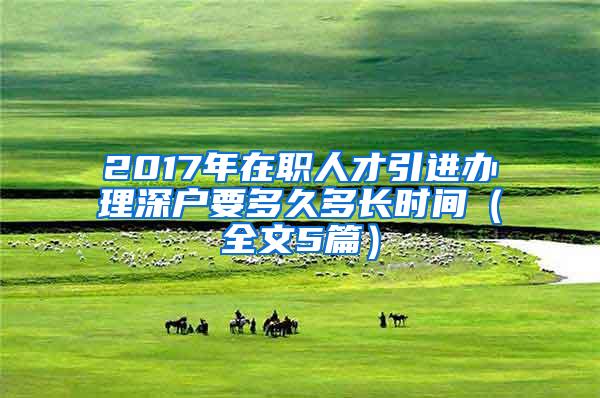 2017年在职人才引进办理深户要多久多长时间（全文5篇）