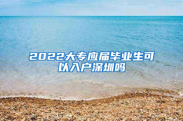 2022大专应届毕业生可以入户深圳吗