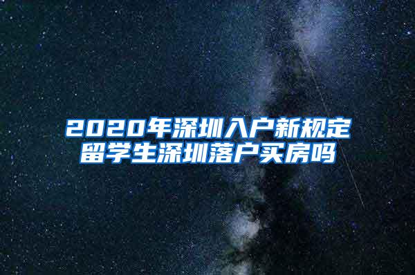 2020年深圳入户新规定留学生深圳落户买房吗