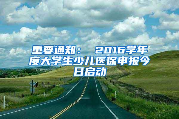 重要通知： 2016学年度大学生少儿医保申报今日启动