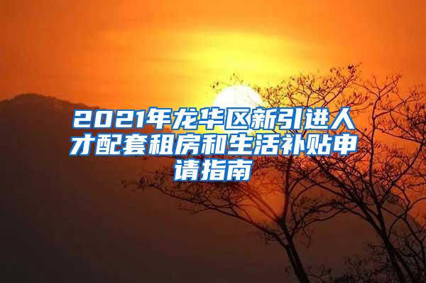 2021年龙华区新引进人才配套租房和生活补贴申请指南