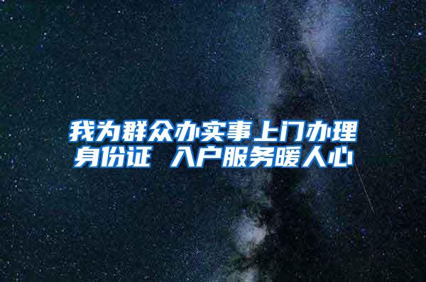 我为群众办实事上门办理身份证 入户服务暖人心