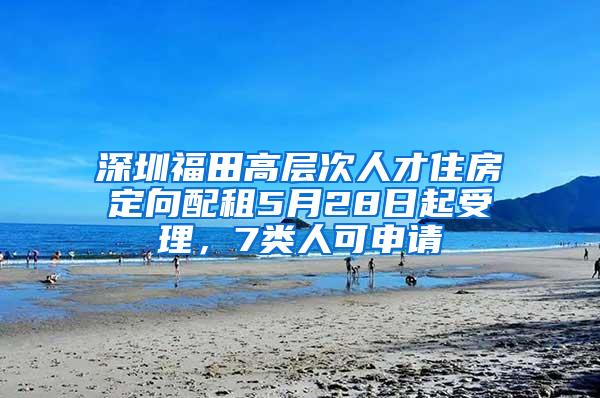 深圳福田高层次人才住房定向配租5月28日起受理，7类人可申请