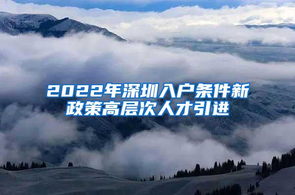 2022年深圳入户条件新政策高层次人才引进