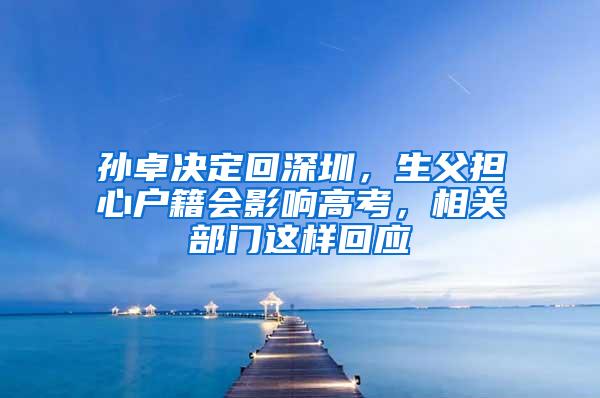 孙卓决定回深圳，生父担心户籍会影响高考，相关部门这样回应