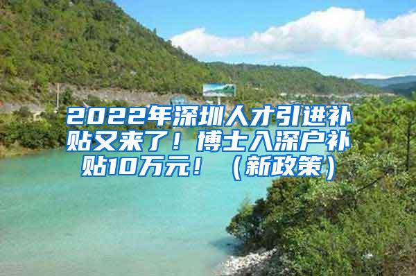 2022年深圳人才引进补贴又来了！博士入深户补贴10万元！（新政策）