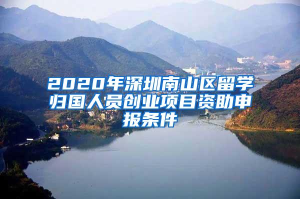 2020年深圳南山区留学归国人员创业项目资助申报条件