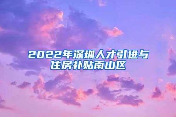 2022年深圳人才引进与住房补贴南山区