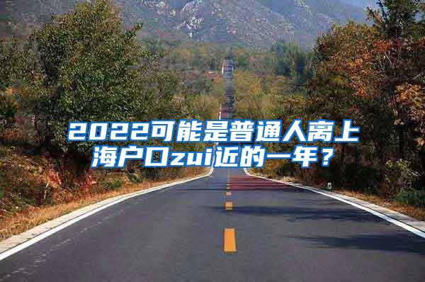 2022可能是普通人离上海户口zui近的一年？