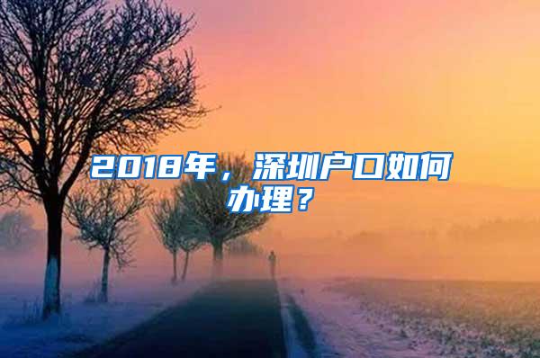 2018年，深圳户口如何办理？