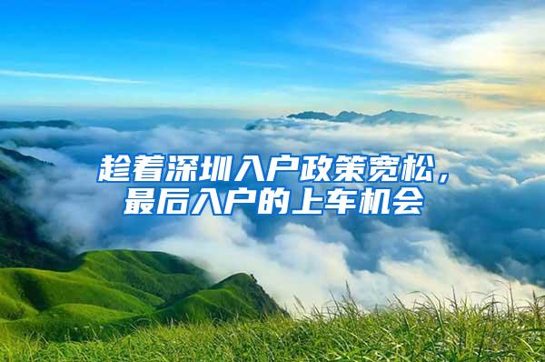 趁着深圳入户政策宽松，最后入户的上车机会