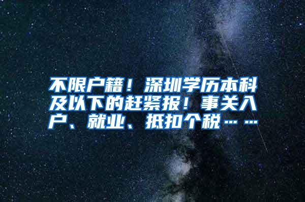 不限户籍！深圳学历本科及以下的赶紧报！事关入户、就业、抵扣个税……