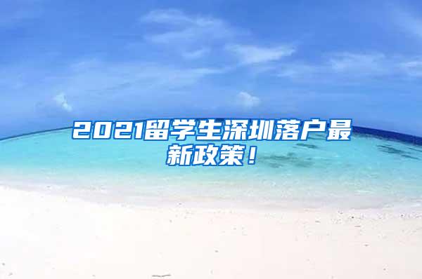 2021留学生深圳落户最新政策！