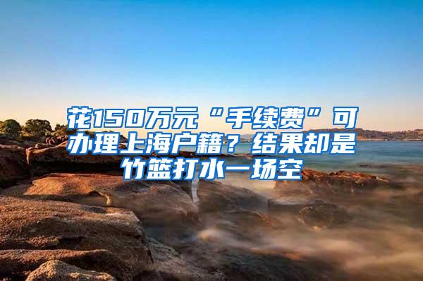 花150万元“手续费”可办理上海户籍？结果却是竹篮打水一场空