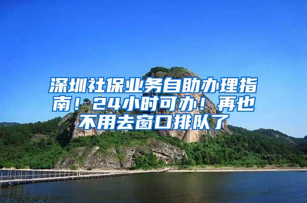 深圳社保业务自助办理指南！24小时可办！再也不用去窗口排队了