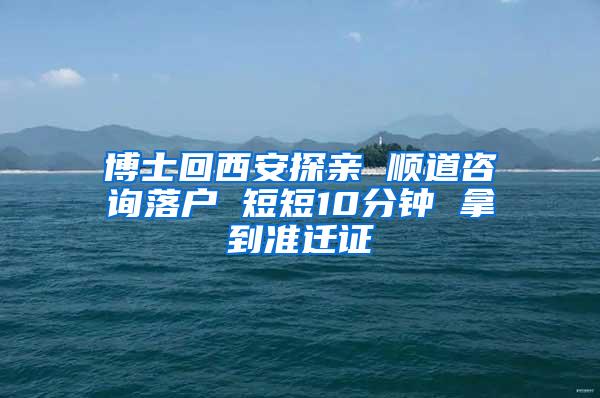 博士回西安探亲 顺道咨询落户 短短10分钟 拿到准迁证