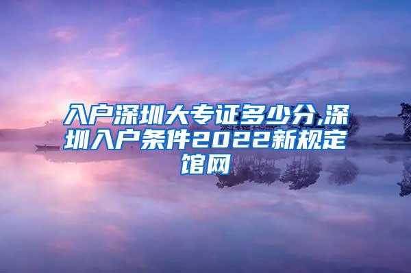 入户深圳大专证多少分,深圳入户条件2022新规定馆网