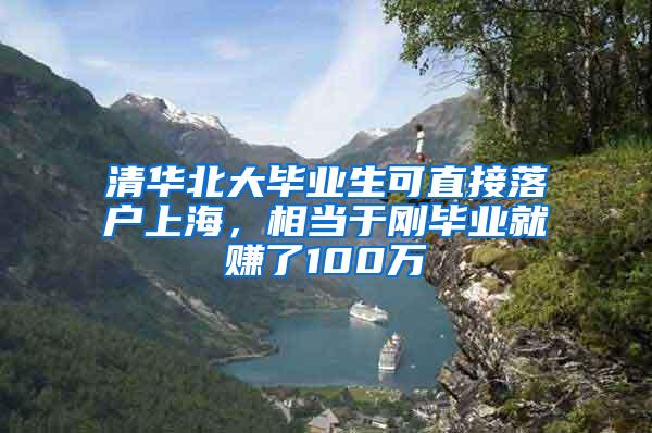 清华北大毕业生可直接落户上海，相当于刚毕业就赚了100万