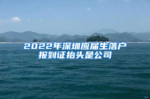 2022年深圳应届生落户报到证抬头是公司