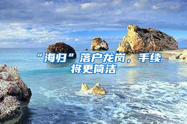 “海归”落户龙岗，手续将更简洁