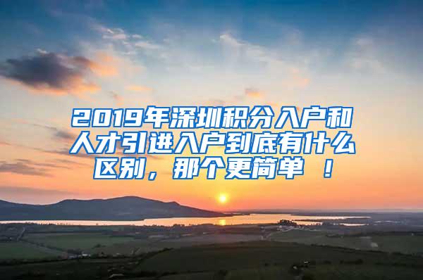 2019年深圳积分入户和人才引进入户到底有什么区别，那个更简单 ！