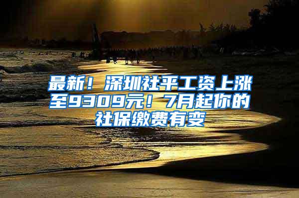 最新！深圳社平工资上涨至9309元！7月起你的社保缴费有变