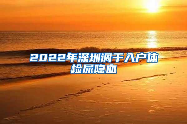 2022年深圳调干入户体检尿隐血