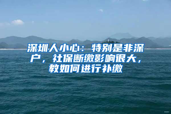 深圳人小心：特别是非深户，社保断缴影响很大，教如何进行补缴