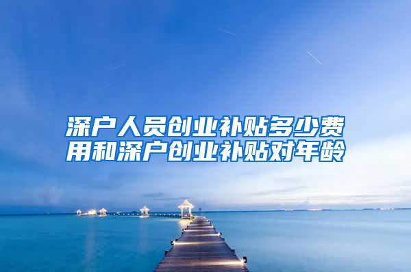 深户人员创业补贴多少费用和深户创业补贴对年龄