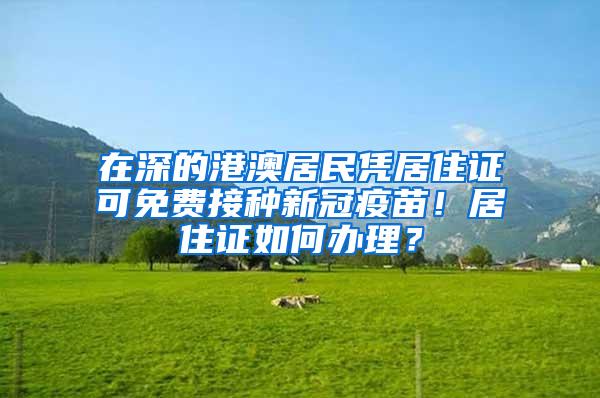 在深的港澳居民凭居住证可免费接种新冠疫苗！居住证如何办理？