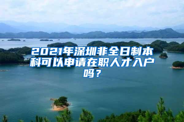 2021年深圳非全日制本科可以申请在职人才入户吗？