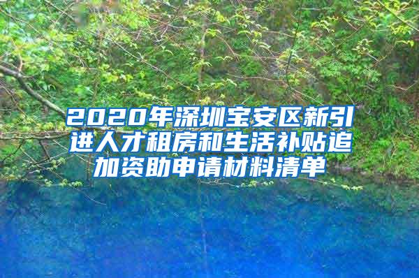 2020年深圳宝安区新引进人才租房和生活补贴追加资助申请材料清单