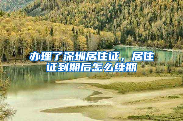 办理了深圳居住证，居住证到期后怎么续期