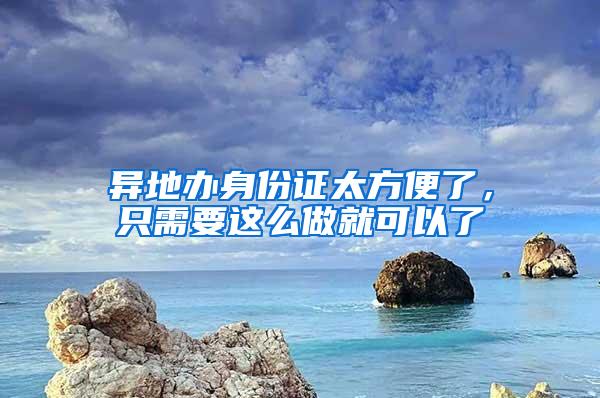 异地办身份证太方便了，只需要这么做就可以了