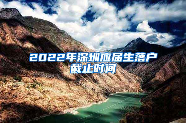 2022年深圳应届生落户截止时间