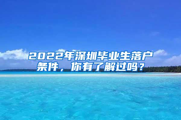 2022年深圳毕业生落户条件，你有了解过吗？